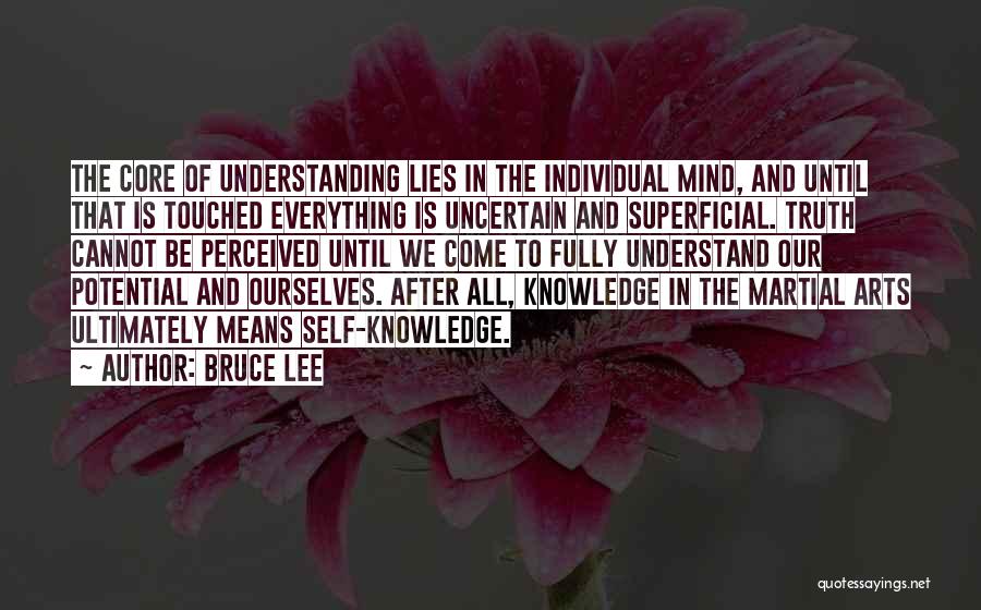 Bruce Lee Quotes: The Core Of Understanding Lies In The Individual Mind, And Until That Is Touched Everything Is Uncertain And Superficial. Truth