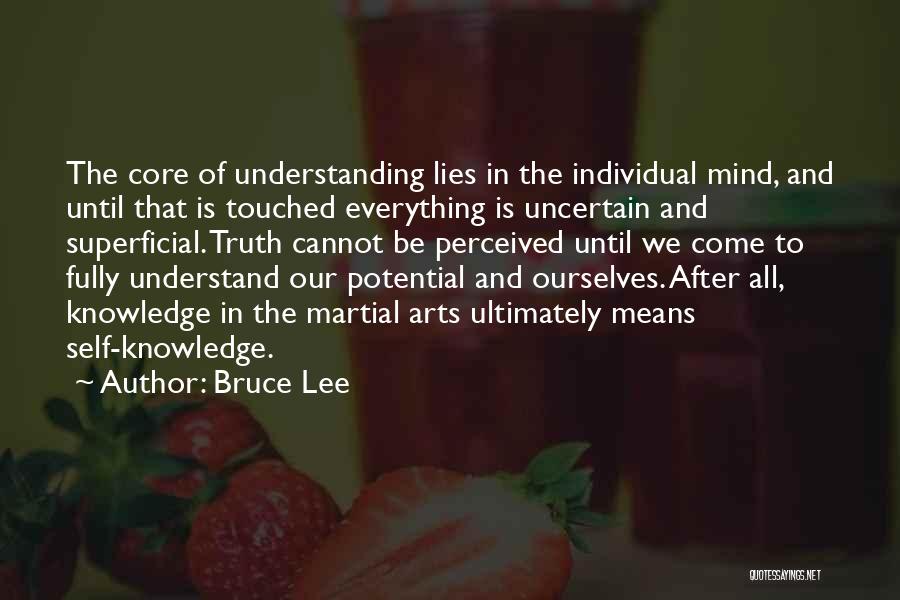 Bruce Lee Quotes: The Core Of Understanding Lies In The Individual Mind, And Until That Is Touched Everything Is Uncertain And Superficial. Truth