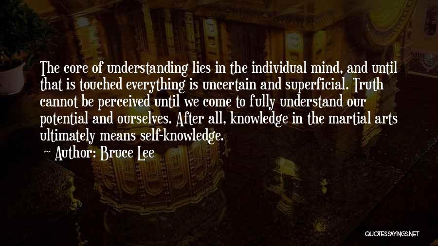 Bruce Lee Quotes: The Core Of Understanding Lies In The Individual Mind, And Until That Is Touched Everything Is Uncertain And Superficial. Truth