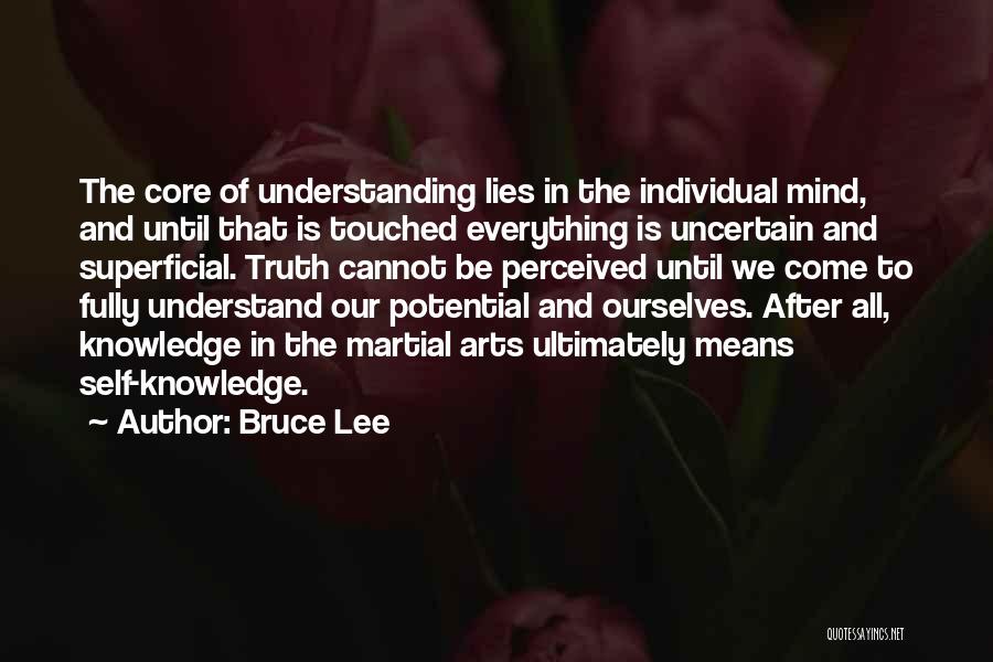 Bruce Lee Quotes: The Core Of Understanding Lies In The Individual Mind, And Until That Is Touched Everything Is Uncertain And Superficial. Truth