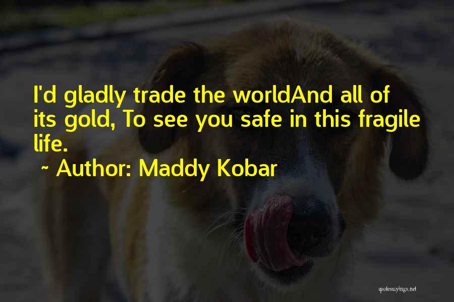 Maddy Kobar Quotes: I'd Gladly Trade The Worldand All Of Its Gold, To See You Safe In This Fragile Life.