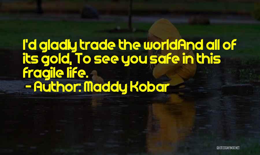 Maddy Kobar Quotes: I'd Gladly Trade The Worldand All Of Its Gold, To See You Safe In This Fragile Life.