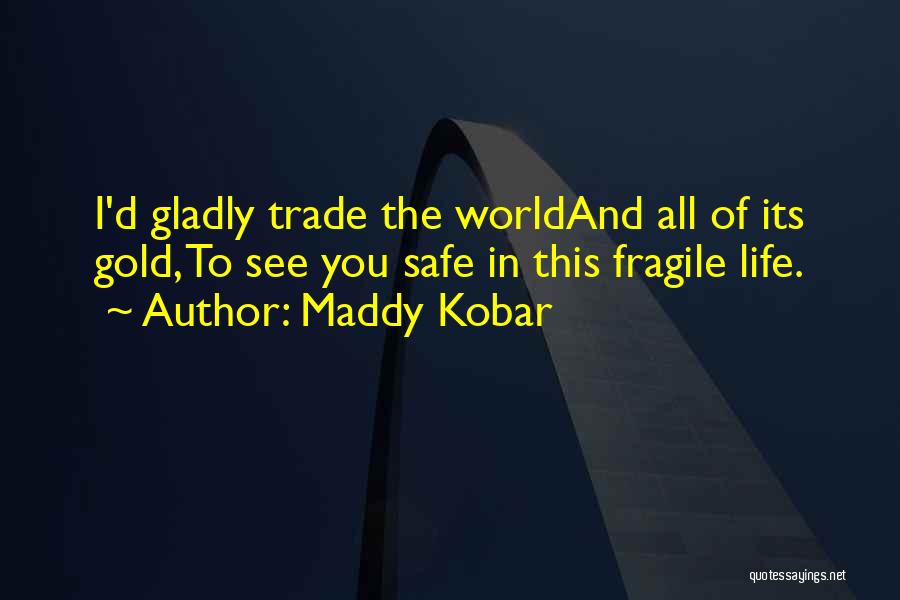 Maddy Kobar Quotes: I'd Gladly Trade The Worldand All Of Its Gold, To See You Safe In This Fragile Life.