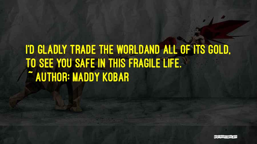 Maddy Kobar Quotes: I'd Gladly Trade The Worldand All Of Its Gold, To See You Safe In This Fragile Life.