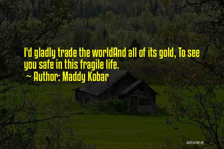 Maddy Kobar Quotes: I'd Gladly Trade The Worldand All Of Its Gold, To See You Safe In This Fragile Life.