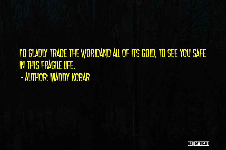 Maddy Kobar Quotes: I'd Gladly Trade The Worldand All Of Its Gold, To See You Safe In This Fragile Life.