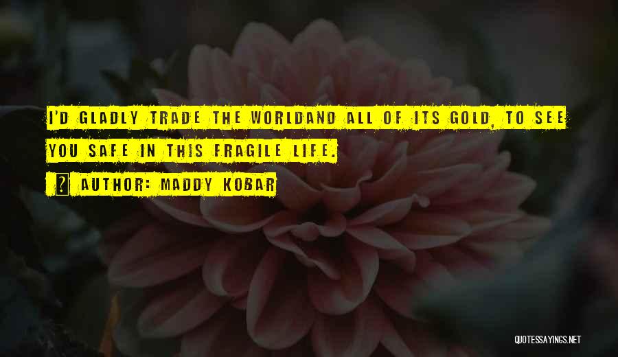 Maddy Kobar Quotes: I'd Gladly Trade The Worldand All Of Its Gold, To See You Safe In This Fragile Life.