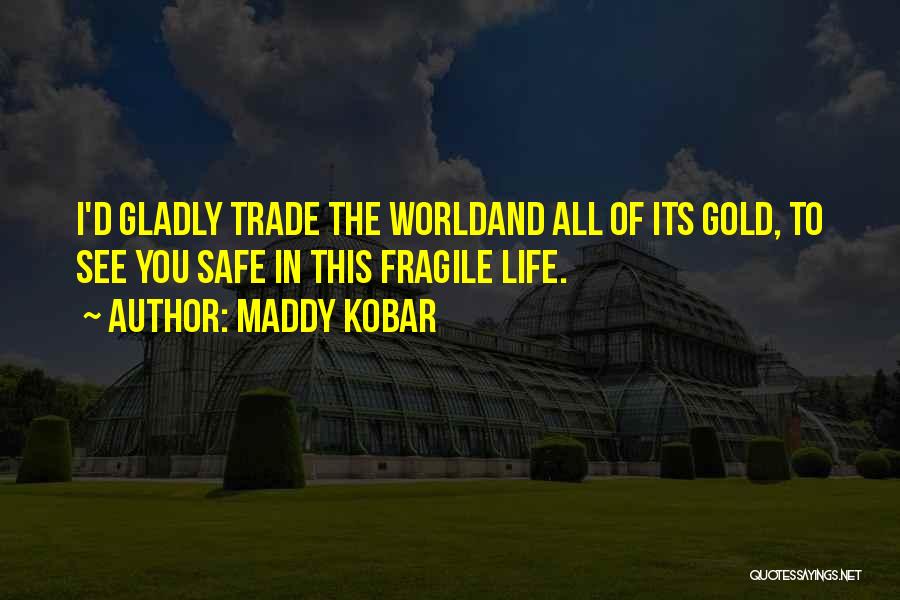 Maddy Kobar Quotes: I'd Gladly Trade The Worldand All Of Its Gold, To See You Safe In This Fragile Life.