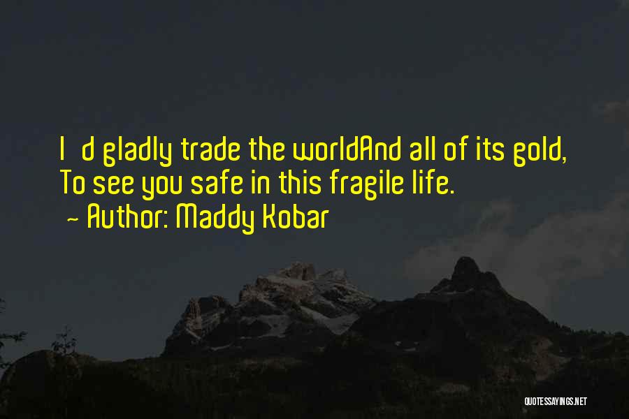 Maddy Kobar Quotes: I'd Gladly Trade The Worldand All Of Its Gold, To See You Safe In This Fragile Life.