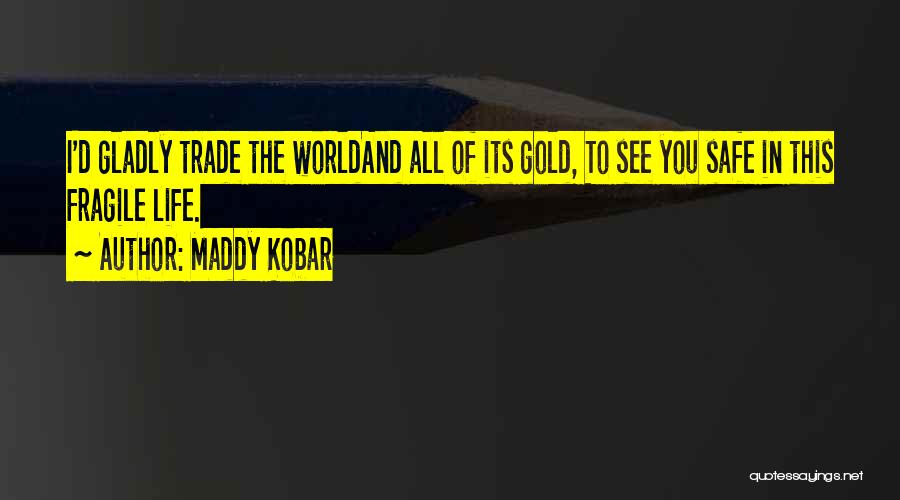 Maddy Kobar Quotes: I'd Gladly Trade The Worldand All Of Its Gold, To See You Safe In This Fragile Life.
