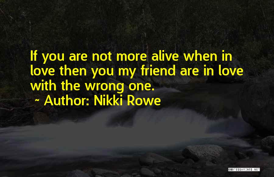 Nikki Rowe Quotes: If You Are Not More Alive When In Love Then You My Friend Are In Love With The Wrong One.