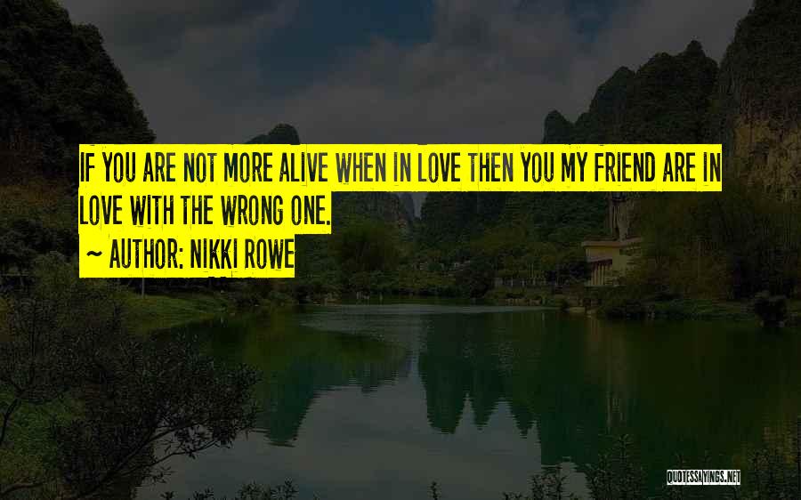 Nikki Rowe Quotes: If You Are Not More Alive When In Love Then You My Friend Are In Love With The Wrong One.