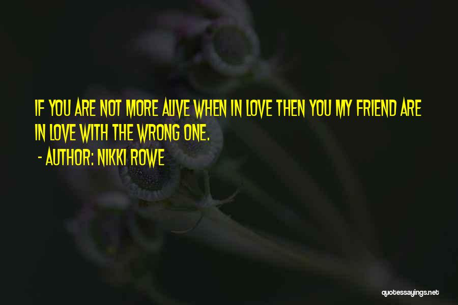 Nikki Rowe Quotes: If You Are Not More Alive When In Love Then You My Friend Are In Love With The Wrong One.