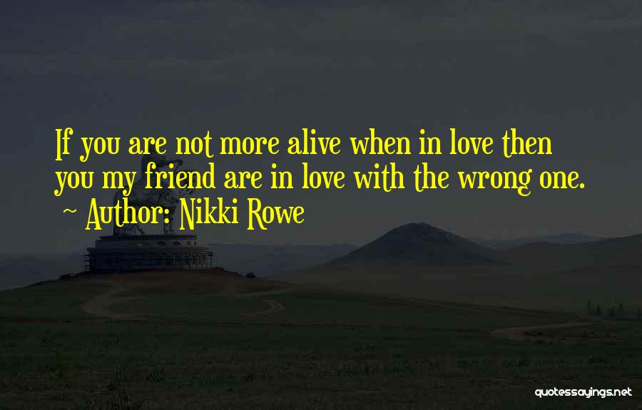 Nikki Rowe Quotes: If You Are Not More Alive When In Love Then You My Friend Are In Love With The Wrong One.