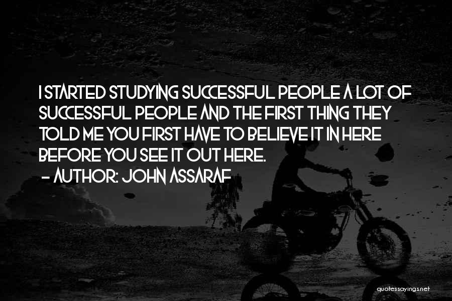 John Assaraf Quotes: I Started Studying Successful People A Lot Of Successful People And The First Thing They Told Me You First Have