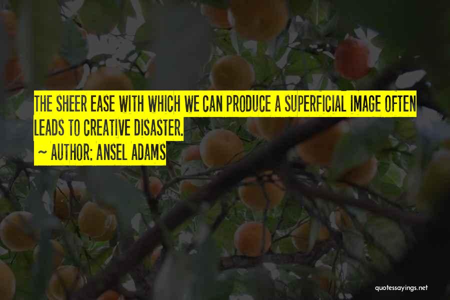 Ansel Adams Quotes: The Sheer Ease With Which We Can Produce A Superficial Image Often Leads To Creative Disaster.