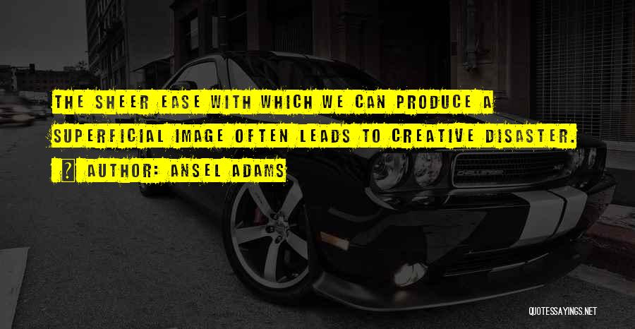 Ansel Adams Quotes: The Sheer Ease With Which We Can Produce A Superficial Image Often Leads To Creative Disaster.
