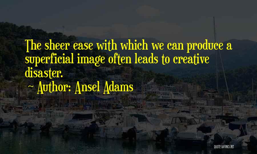 Ansel Adams Quotes: The Sheer Ease With Which We Can Produce A Superficial Image Often Leads To Creative Disaster.