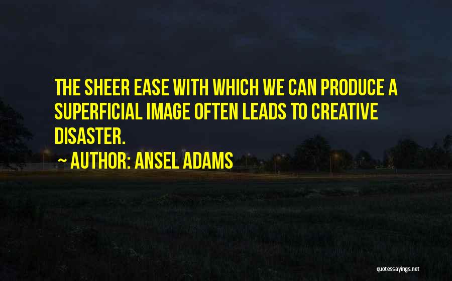 Ansel Adams Quotes: The Sheer Ease With Which We Can Produce A Superficial Image Often Leads To Creative Disaster.