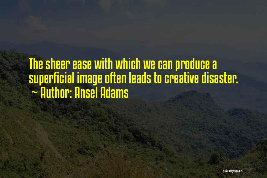 Ansel Adams Quotes: The Sheer Ease With Which We Can Produce A Superficial Image Often Leads To Creative Disaster.