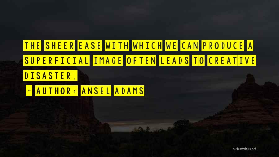 Ansel Adams Quotes: The Sheer Ease With Which We Can Produce A Superficial Image Often Leads To Creative Disaster.