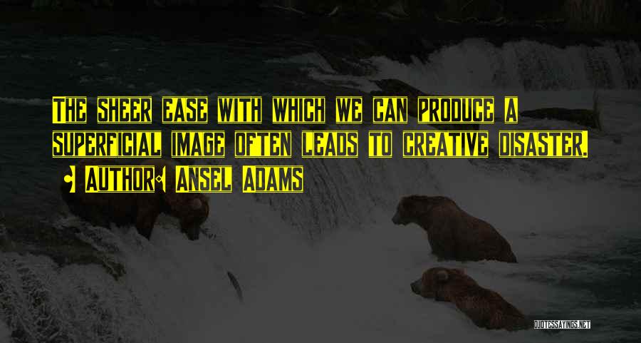 Ansel Adams Quotes: The Sheer Ease With Which We Can Produce A Superficial Image Often Leads To Creative Disaster.