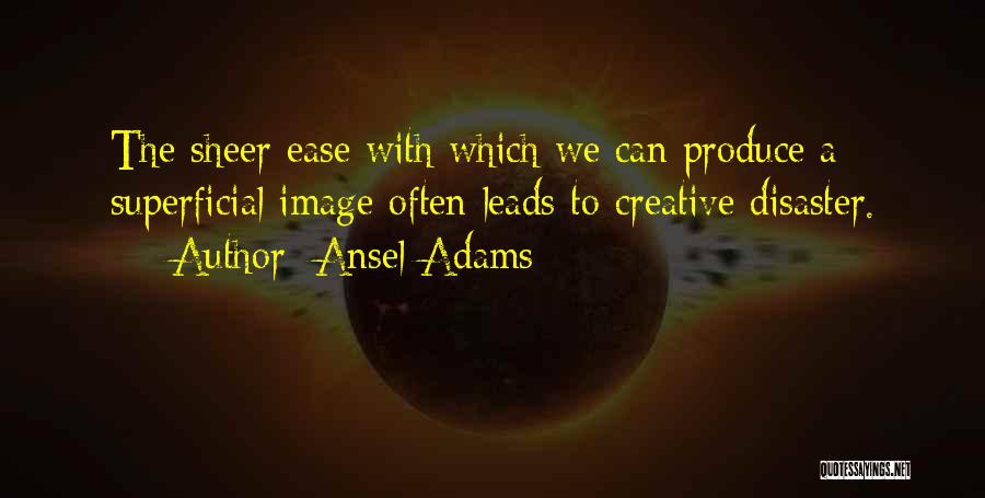 Ansel Adams Quotes: The Sheer Ease With Which We Can Produce A Superficial Image Often Leads To Creative Disaster.