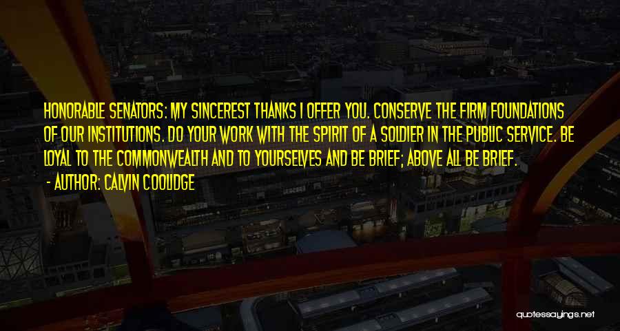 Calvin Coolidge Quotes: Honorable Senators: My Sincerest Thanks I Offer You. Conserve The Firm Foundations Of Our Institutions. Do Your Work With The