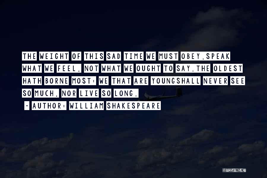 William Shakespeare Quotes: The Weight Of This Sad Time We Must Obey,speak What We Feel, Not What We Ought To Say.the Oldest Hath