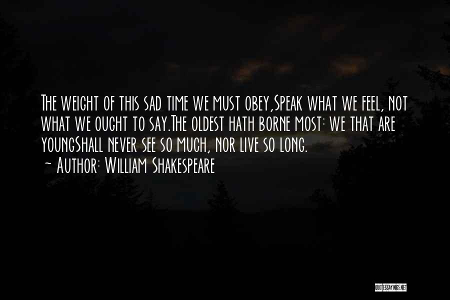 William Shakespeare Quotes: The Weight Of This Sad Time We Must Obey,speak What We Feel, Not What We Ought To Say.the Oldest Hath