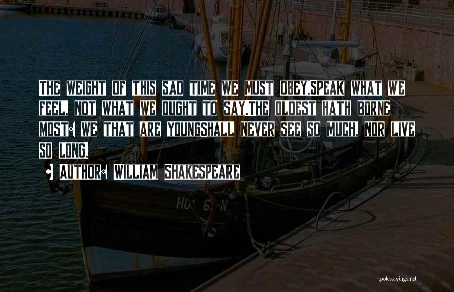 William Shakespeare Quotes: The Weight Of This Sad Time We Must Obey,speak What We Feel, Not What We Ought To Say.the Oldest Hath