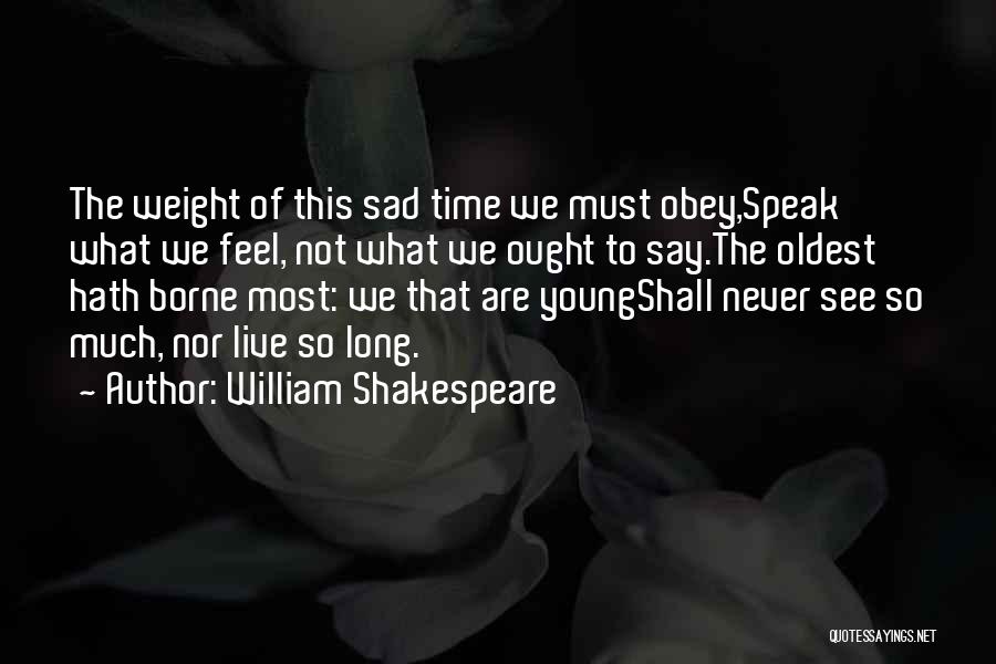 William Shakespeare Quotes: The Weight Of This Sad Time We Must Obey,speak What We Feel, Not What We Ought To Say.the Oldest Hath