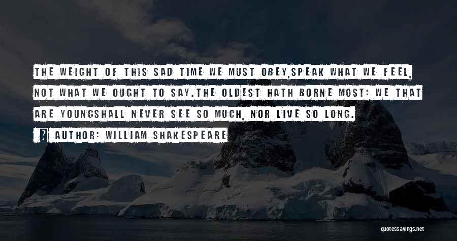 William Shakespeare Quotes: The Weight Of This Sad Time We Must Obey,speak What We Feel, Not What We Ought To Say.the Oldest Hath