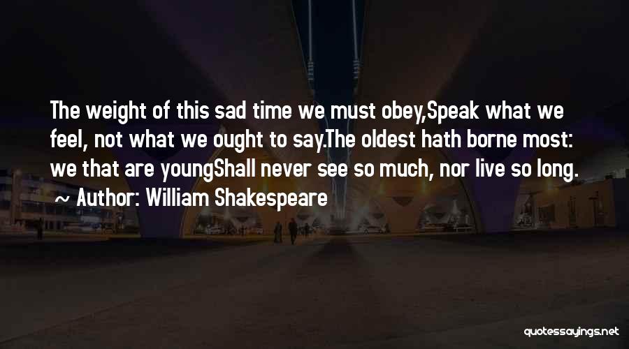 William Shakespeare Quotes: The Weight Of This Sad Time We Must Obey,speak What We Feel, Not What We Ought To Say.the Oldest Hath