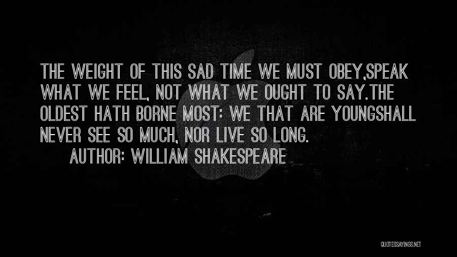 William Shakespeare Quotes: The Weight Of This Sad Time We Must Obey,speak What We Feel, Not What We Ought To Say.the Oldest Hath