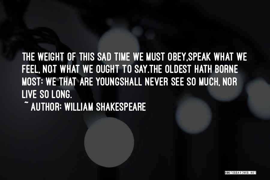 William Shakespeare Quotes: The Weight Of This Sad Time We Must Obey,speak What We Feel, Not What We Ought To Say.the Oldest Hath