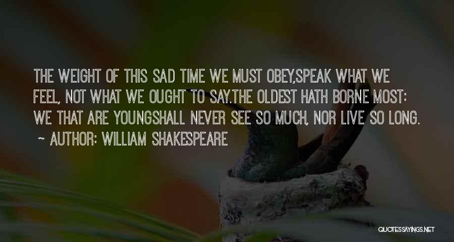 William Shakespeare Quotes: The Weight Of This Sad Time We Must Obey,speak What We Feel, Not What We Ought To Say.the Oldest Hath