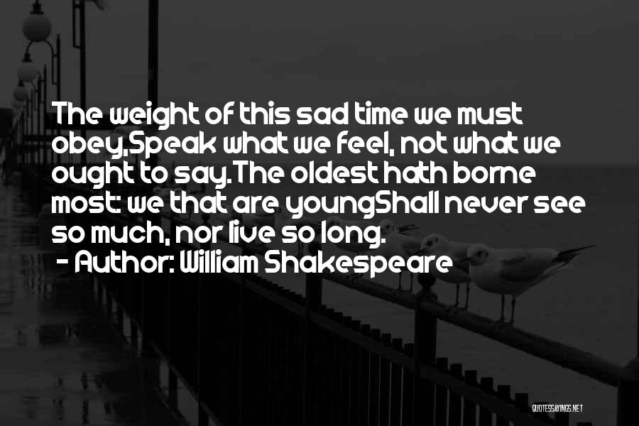 William Shakespeare Quotes: The Weight Of This Sad Time We Must Obey,speak What We Feel, Not What We Ought To Say.the Oldest Hath