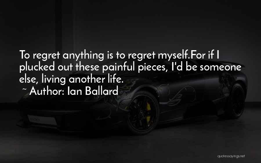 Ian Ballard Quotes: To Regret Anything Is To Regret Myself.for If I Plucked Out These Painful Pieces, I'd Be Someone Else, Living Another