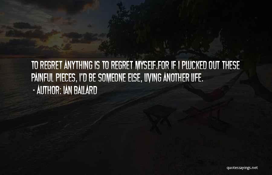 Ian Ballard Quotes: To Regret Anything Is To Regret Myself.for If I Plucked Out These Painful Pieces, I'd Be Someone Else, Living Another