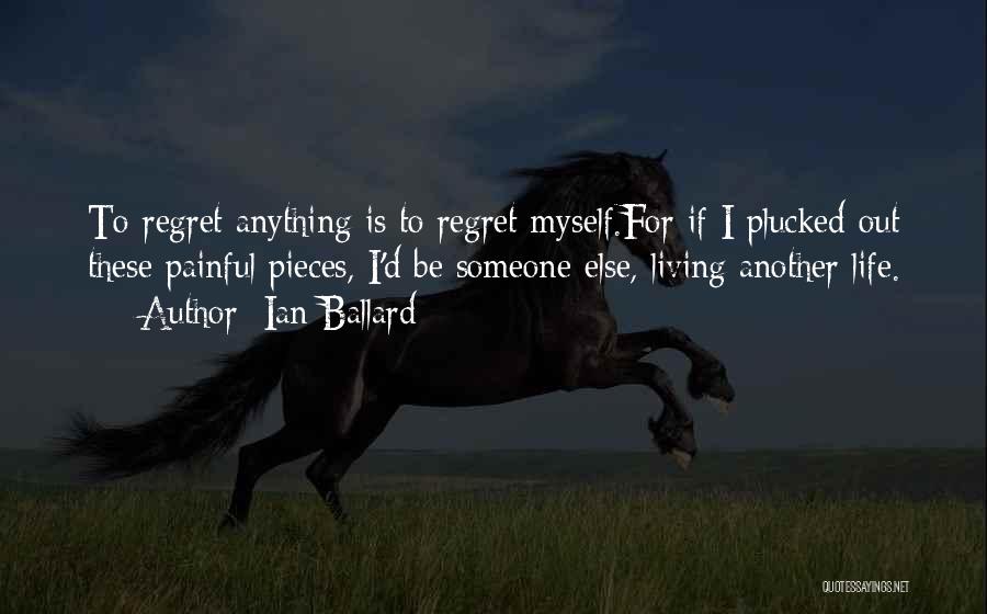 Ian Ballard Quotes: To Regret Anything Is To Regret Myself.for If I Plucked Out These Painful Pieces, I'd Be Someone Else, Living Another