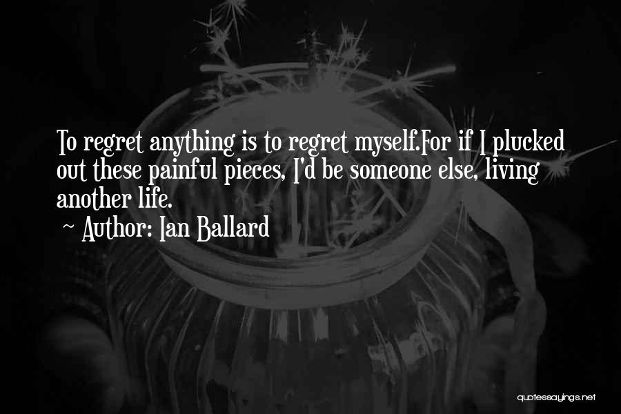 Ian Ballard Quotes: To Regret Anything Is To Regret Myself.for If I Plucked Out These Painful Pieces, I'd Be Someone Else, Living Another