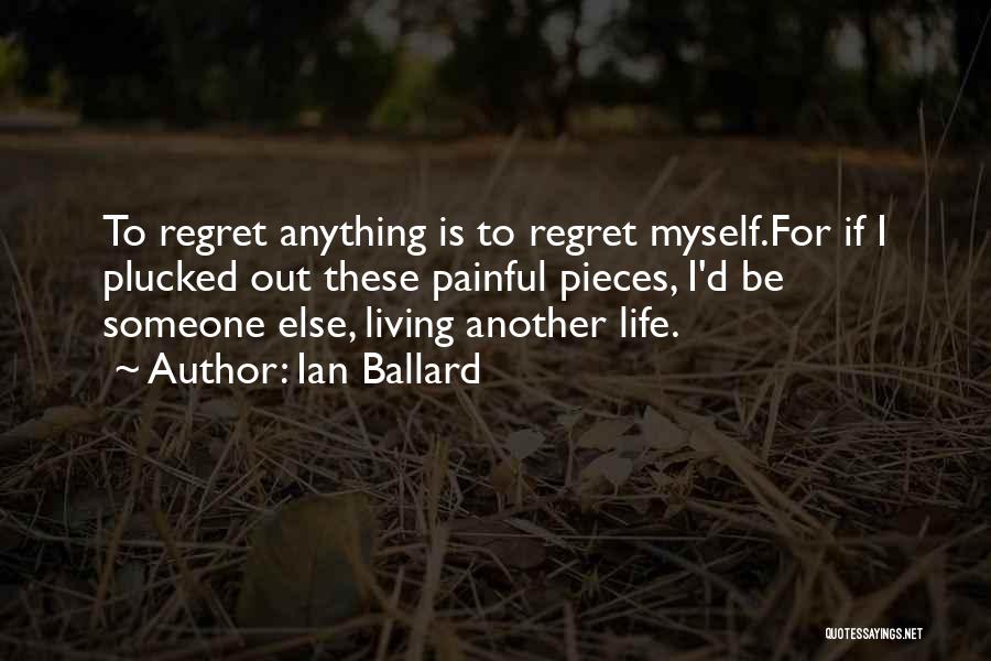 Ian Ballard Quotes: To Regret Anything Is To Regret Myself.for If I Plucked Out These Painful Pieces, I'd Be Someone Else, Living Another