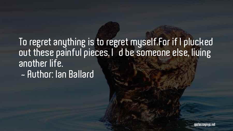 Ian Ballard Quotes: To Regret Anything Is To Regret Myself.for If I Plucked Out These Painful Pieces, I'd Be Someone Else, Living Another