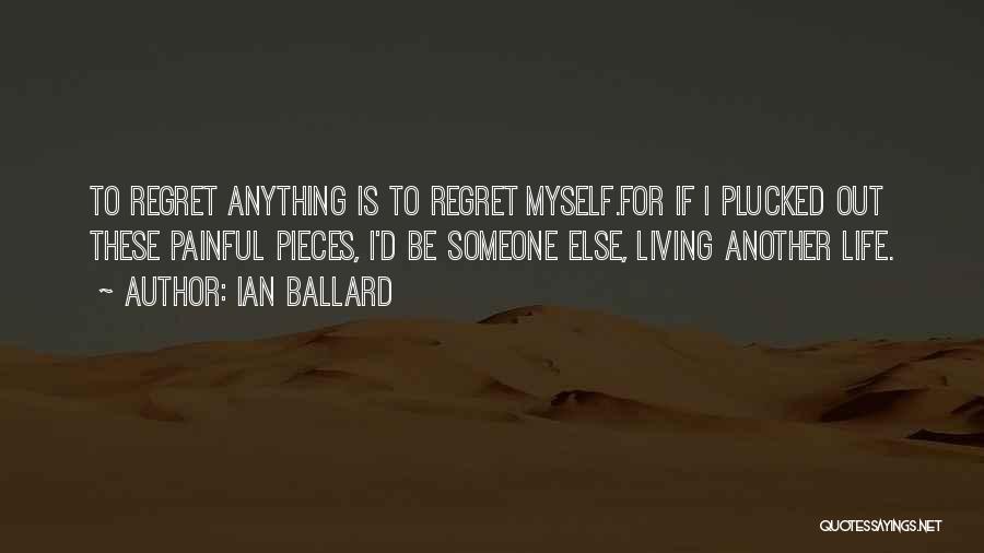 Ian Ballard Quotes: To Regret Anything Is To Regret Myself.for If I Plucked Out These Painful Pieces, I'd Be Someone Else, Living Another