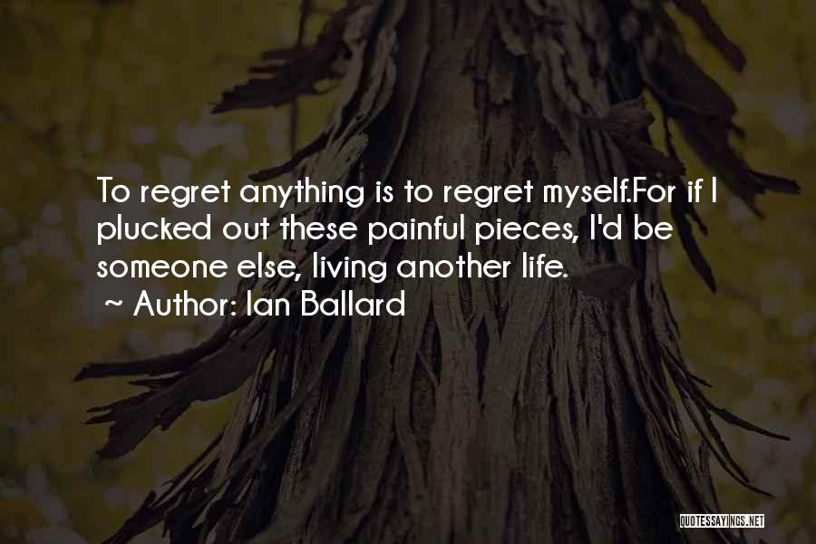 Ian Ballard Quotes: To Regret Anything Is To Regret Myself.for If I Plucked Out These Painful Pieces, I'd Be Someone Else, Living Another