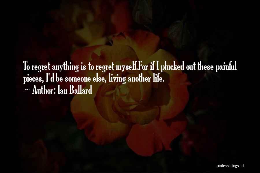 Ian Ballard Quotes: To Regret Anything Is To Regret Myself.for If I Plucked Out These Painful Pieces, I'd Be Someone Else, Living Another