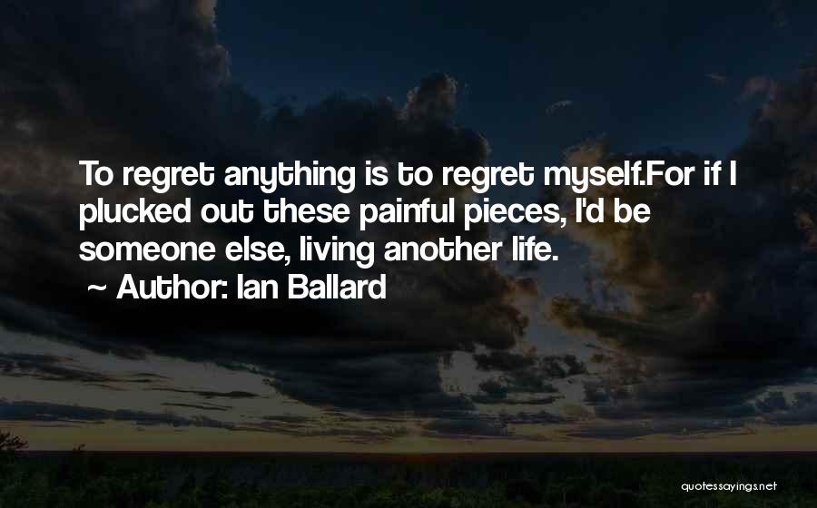 Ian Ballard Quotes: To Regret Anything Is To Regret Myself.for If I Plucked Out These Painful Pieces, I'd Be Someone Else, Living Another