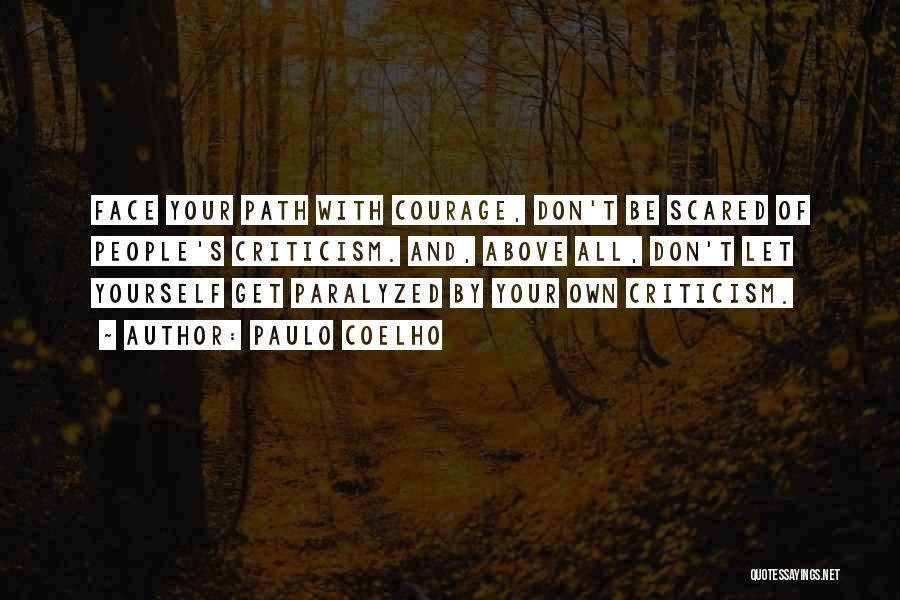 Paulo Coelho Quotes: Face Your Path With Courage, Don't Be Scared Of People's Criticism. And, Above All, Don't Let Yourself Get Paralyzed By