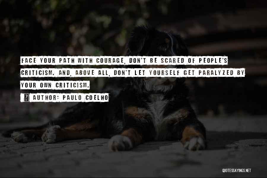 Paulo Coelho Quotes: Face Your Path With Courage, Don't Be Scared Of People's Criticism. And, Above All, Don't Let Yourself Get Paralyzed By